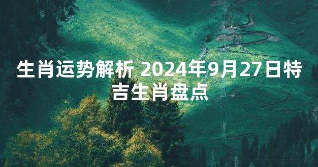 生肖运势解析 2024年9月27日特吉生肖盘点